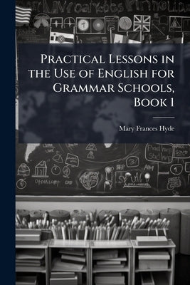 Practical Lessons in the Use of English for Grammar Schools, Book 1 by Hyde, Mary Frances