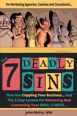 The 7 Deadly Sins That Are Crippling Your Business: And The 3 Step System For Attracting and Converting Your IDEAL Clients by Mulry, John