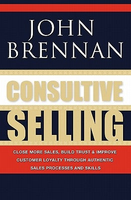 Consultive Selling: Close more sales, build trust and improve customer loyalty through consultative sales processes and skills by Brennan, John N.