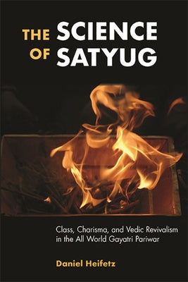 The Science of Satyug: Class, Charisma, and Vedic Revivalism in the All World Gayatri Pariwar by Heifetz, Daniel