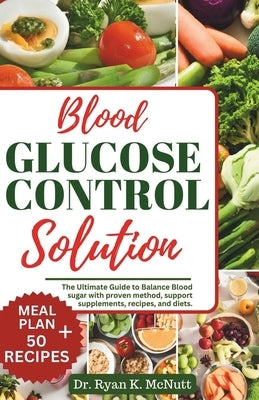 Blood Glucose Control Solution: The Ultimate Guide to Balance Blood with Proven Method, Support Supplement, Recipes, And Diets by McNutt, Ryan K.