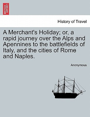 A Merchant's Holiday; Or, a Rapid Journey Over the Alps and Apennines to the Battlefields of Italy, and the Cities of Rome and Naples. by Anonymous