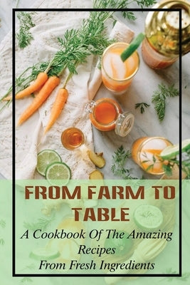 From Farm To Table: A Cookbook Of The Amazing Recipes From Fresh Ingredients: Farm To Table Menu by Heslin, Jazmin