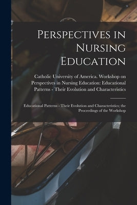 Perspectives in Nursing Education: Educational Patterns - Their Evolution and Characteristics; the Proceedings of the Workshop by Catholic University of America Works