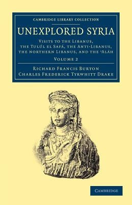 Unexplored Syria: Visits to the Libanus, the Tul?l El Saf?, the Anti-Libanus, the Northern Libanus, and the 'Al?h by Burton, Richard Francis