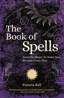 The Book of Spells: Powerful Magic to Make Your Dreams Come True by Ball, Pamela