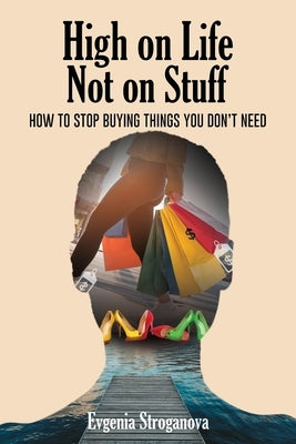 High on Life Not on Stuff: How to Stop Buying Things You Don't Need by Stroganova, Evgenia