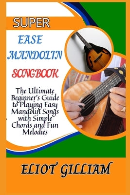 Super Ease Mandolin Songbook: The Ultimate Beginner's Guide to Playing Easy Mandolin Songs with Simple Chords and Fun Melodies by Gilliam, Eliot