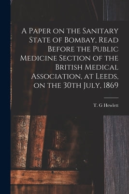 A Paper on the Sanitary State of Bombay, Read Before the Public Medicine Section of the British Medical Association, at Leeds, on the 30th July, 1869 by Hewlett, T. G.