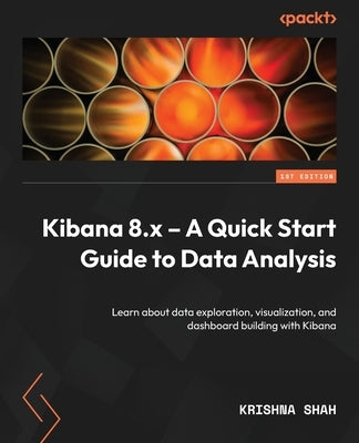 Kibana 8.x - A Quick Start Guide to Data Analysis: Learn about data exploration, visualization, and dashboard building with Kibana by Shah, Krishna