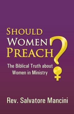 Should Women Preach?: The Biblical Truth about Women in Ministry by Mancini, Salvatore