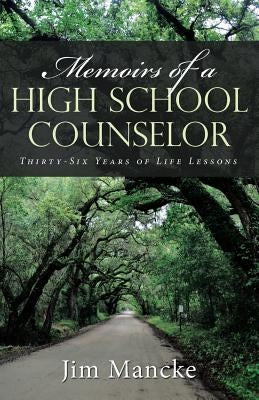 Memoirs of a High School Counselor: Thirty-Six Years of Life Lessons by Mancke, Jim