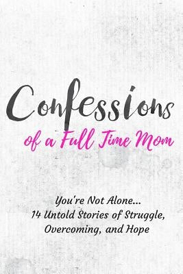 Confessions of a Full Time Mom: You're Not Alone... 14 Untold Stories of Struggle, Overcoming, and Hope by Aguilera Vela, Elena