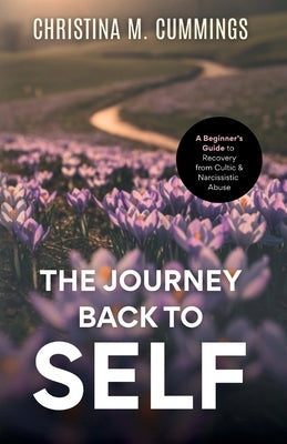 The Journey Back to Self: A Beginner's Guide to Recovery from Cultic & Narcissistic Abuse by Cummings, Christina M.