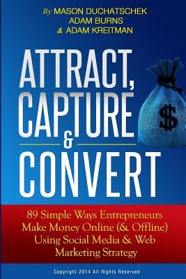 Attract, Capture & Convert: 89 Simple Ways Entrepreneurs Make Money Online (& Offline) Using Web Marketing & Social Media Strategy by Burns, Adam