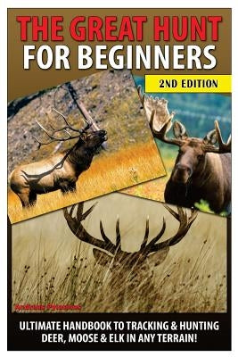 The Great Hunt for Beginners: Ultimate Handbook to Tracking & Hunting Deer, Moose & Elk in Any Terrain by Pylarinos, Andreas
