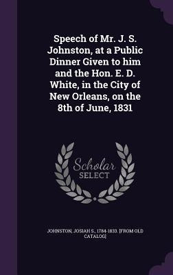 Speech of Mr. J. S. Johnston, at a Public Dinner Given to him and the Hon. E. D. White, in the City of New Orleans, on the 8th of June, 1831 by Johnston, Josiah S. 1784-1833 [From Ol