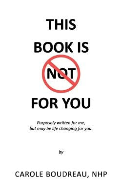 This Book Is Not for You: Purposely Written for Me, But May Be Life Changing for You by Boudreau Nhp, Carole