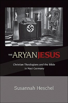 The Aryan Jesus: Christian Theologians and the Bible in Nazi Germany by Heschel, Susannah