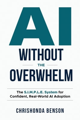 AI Without the Overwhelm: The S.I.M.P.L.E System for Confident, Real-World AI Adoption by Benson, Chrishonda