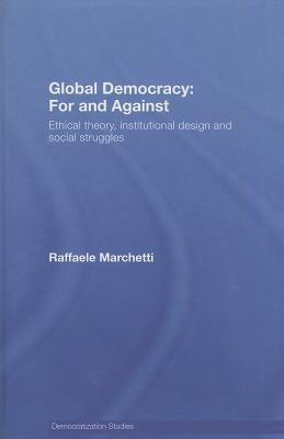 Global Democracy: For and Against: Ethical Theory, Institutional Design and Social Struggles by Marchetti, Raffaele