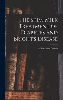 The Skim-milk Treatment of Diabetes and Bright's Disease by Donkin, Arthur Scott