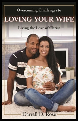 Overcoming Challenges to Loving Your Wife: Living the Love of Christ by Rose, Darrell Dean