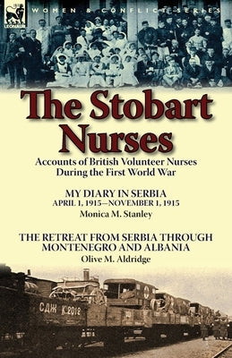 The Stobart Nurses: Accounts of British Volunteer Nurses During the First World War-My Diary in Serbia April 1, 1915-Nov. 1, 1915 by Monic by Stanley, Monica M.