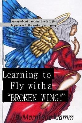 Learning to Fly with a Broken Wing! B/W: a mother's will to find happiness in the wake of a tragedy by Klamm, Marni Sue