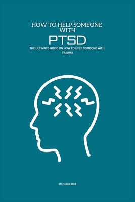 How To Help Someone With PTSD: The Ultimate Guide on How To Help Someone With Trauma by Mike, Stephanie