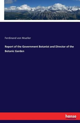 Report of the Government Botanist and Director of the Botanic Garden by Mueller, Ferdinand Von