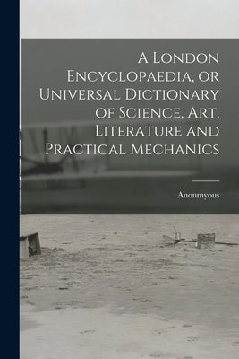 A London Encyclopaedia, or Universal Dictionary of Science, art, Literature and Practical Mechanics by Anonmyous