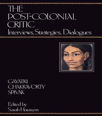 The Post-Colonial Critic: Interviews, Strategies, Dialogues by Spivak, Gayatri Chakravorty
