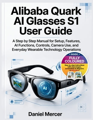 Alibaba Quark AI Glasses S1 User Guide 2026: A step by step Manual for Setup, Features, AI Functions, Controls, Camera Use, and Everyday Wearable Tech by Mercer, Daniel