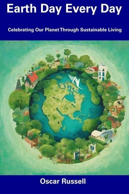 Earth Day Every Day: Celebrating Our Planet Through Sustainable Living by Russell, Oscar