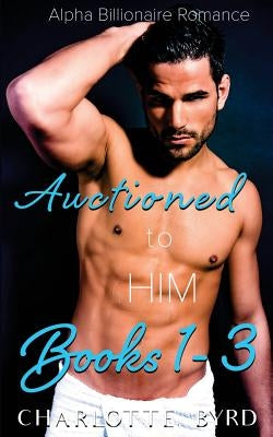 Auctioned to Him: Books 1 - 3 by Byrd, Charlotte