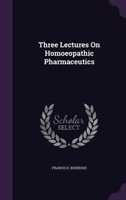 Three Lectures On Homoeopathic Pharmaceutics by Boericke, Francis E.
