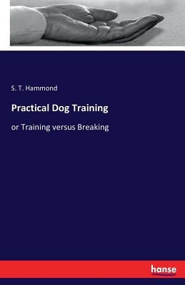 Practical Dog Training: or Training versus Breaking by Hammond, S. T.