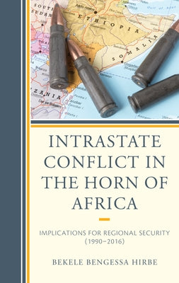 Intrastate Conflict in the Horn of Africa: Implications for Regional Security (1990-2016) by Bengessa Hirbe, Bekele
