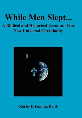 While Men Slept... A Biblical and Historical Account of the New Universal Christianity, Second edition by Fannin, Kerby F.