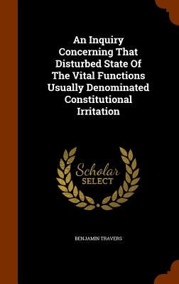 An Inquiry Concerning That Disturbed State Of The Vital Functions Usually Denominated Constitutional Irritation by Travers, Benjamin