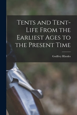 Tents and Tent-Life From the Earliest Ages to the Present Time by Rhodes, Godfrey