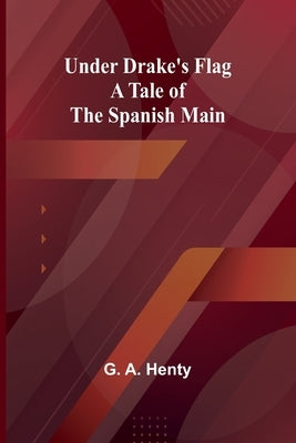 Under Drake's Flag: A Tale of the Spanish Main by A. Henty, G.