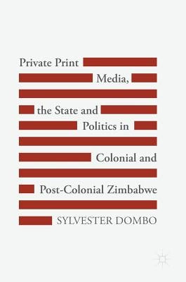 Private Print Media, the State and Politics in Colonial and Post-Colonial Zimbabwe by Dombo, Sylvester