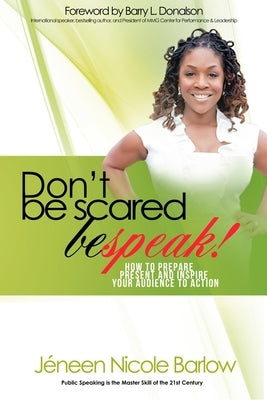 Don't Be Scared. BEspeak!: How to Prepare, Present, and Inspire Your Audience to Take Action! by Barlow, Jeneen