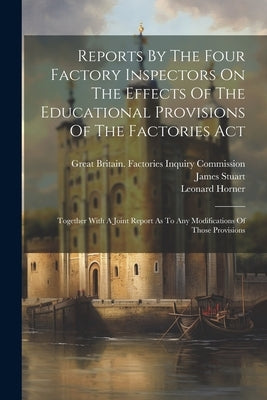 Reports By The Four Factory Inspectors On The Effects Of The Educational Provisions Of The Factories Act: Together With A Joint Report As To Any Modif by Horner, Leonard