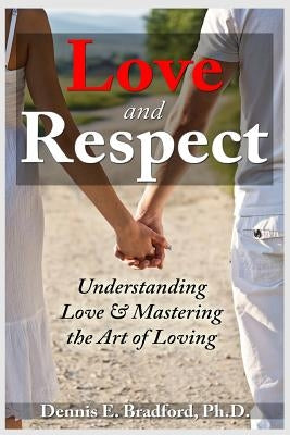 Love and Respect: Understanding Love and Mastering the Art of Loving by Bradford, Dennis E.