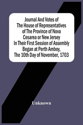 Journal And Votes Of The House Of Representatives Of The Province Of Nova Cesarea Or New Jersey In Their First Session Of Assembly Began At Perth Ambo by Unknown