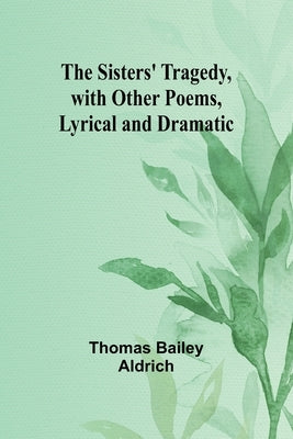 The Sisters' Tragedy, with Other Poems, Lyrical and Dramatic by Aldrich, Thomas Bailey