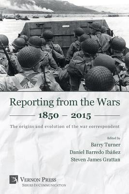Reporting from the Wars 1850 - 2015: The origins and evolution of the war correspondent by Turner, Barry